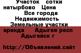 Участок 33сотки натырбово › Цена ­ 50 000 - Все города Недвижимость » Земельные участки аренда   . Адыгея респ.,Адыгейск г.